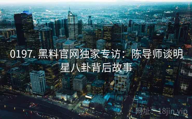 0197. 黑料官网独家专访：陈导师谈明星八卦背后故事