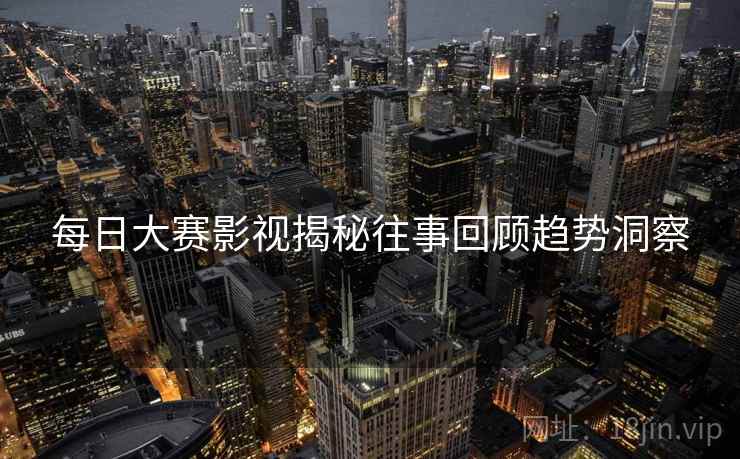 每日大赛影视揭秘往事回顾趋势洞察