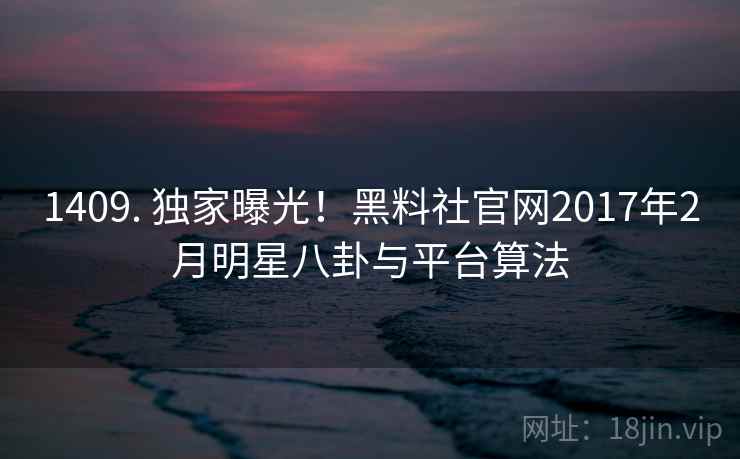 1409. 独家曝光！黑料社官网2017年2月明星八卦与平台算法