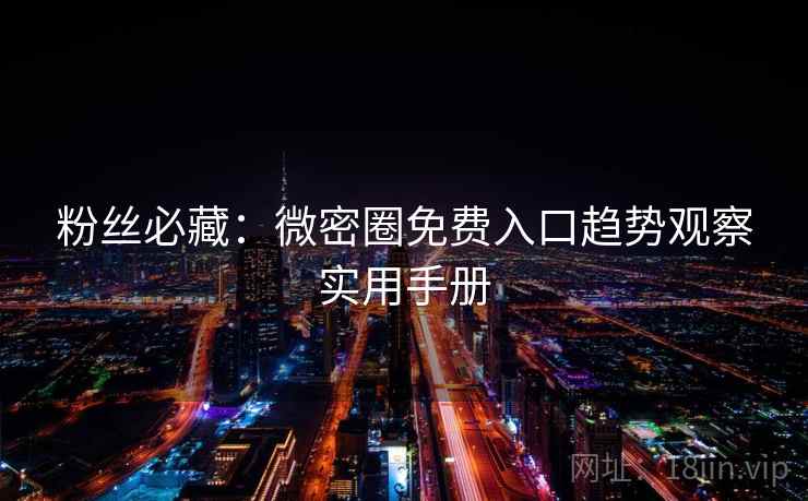 粉丝必藏：微密圈免费入口趋势观察实用手册