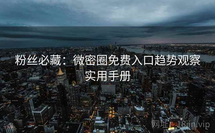 粉丝必藏：微密圈免费入口趋势观察实用手册