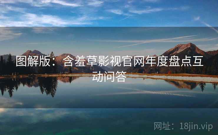 图解版：含羞草影视官网年度盘点互动问答