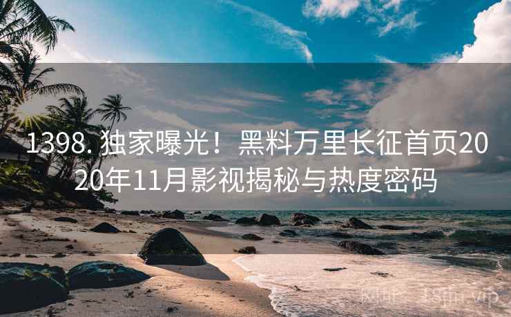 1398. 独家曝光！黑料万里长征首页2020年11月影视揭秘与热度密码