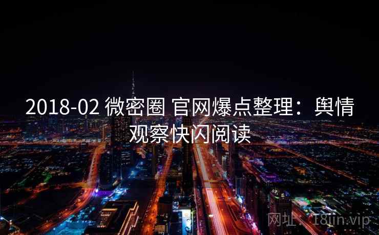 2018-02 微密圈 官网爆点整理：舆情观察快闪阅读