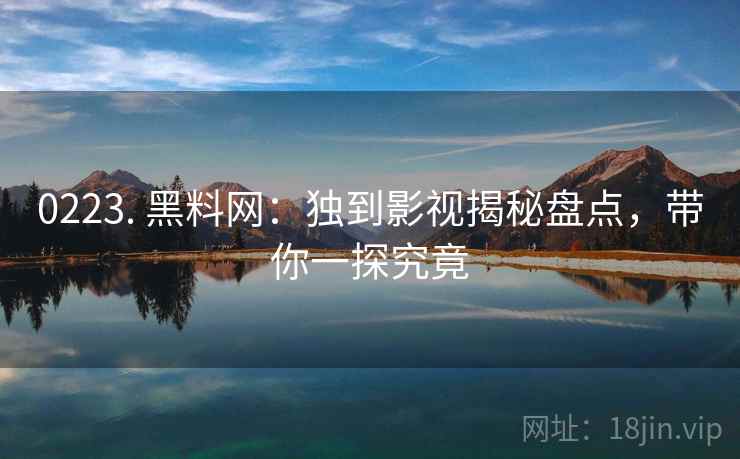 0223. 黑料网：独到影视揭秘盘点，带你一探究竟