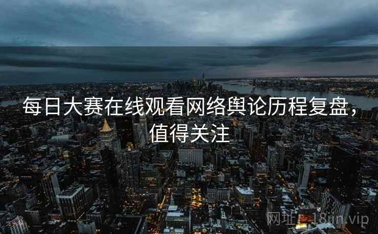 每日大赛在线观看网络舆论历程复盘，值得关注