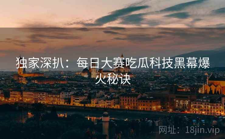 独家深扒：每日大赛吃瓜科技黑幕爆火秘诀
