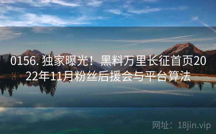 0156. 独家曝光！黑料万里长征首页2022年11月粉丝后援会与平台算法