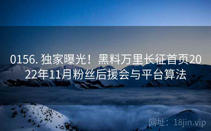 0156. 独家曝光！黑料万里长征首页2022年11月粉丝后援会与平台算法