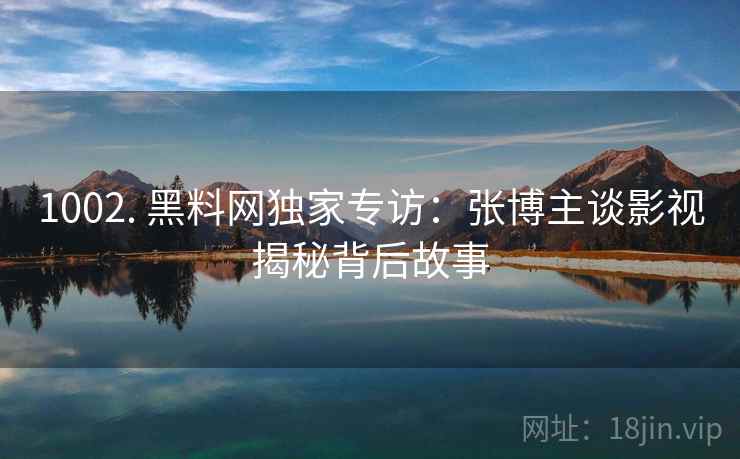 1002. 黑料网独家专访：张博主谈影视揭秘背后故事