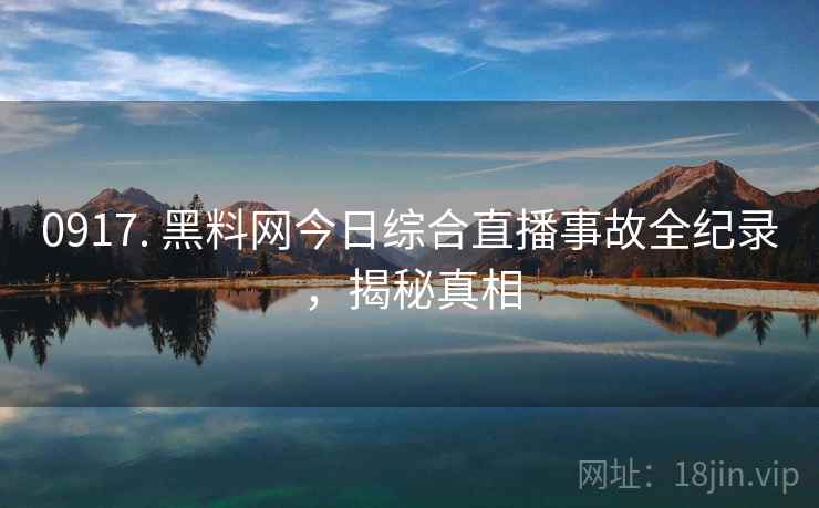 0917. 黑料网今日综合直播事故全纪录，揭秘真相