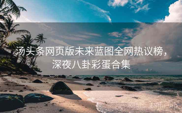汤头条网页版未来蓝图全网热议榜，深夜八卦彩蛋合集