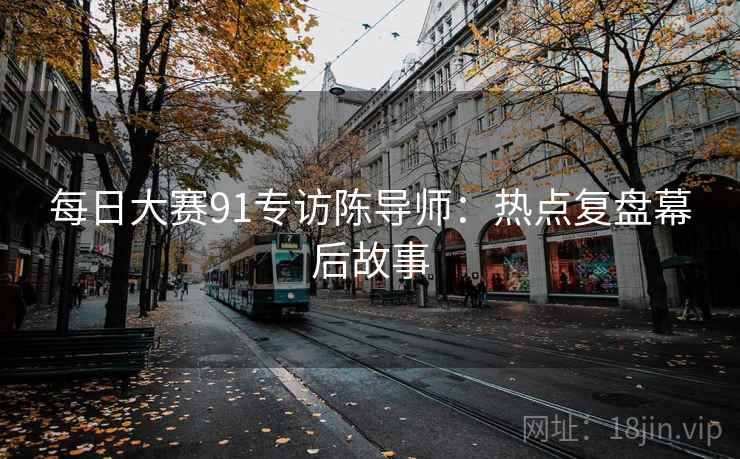每日大赛91专访陈导师：热点复盘幕后故事