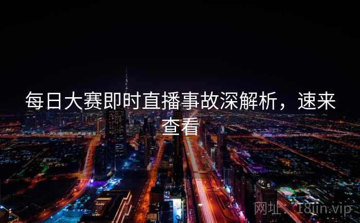 每日大赛即时直播事故深解析，速来查看