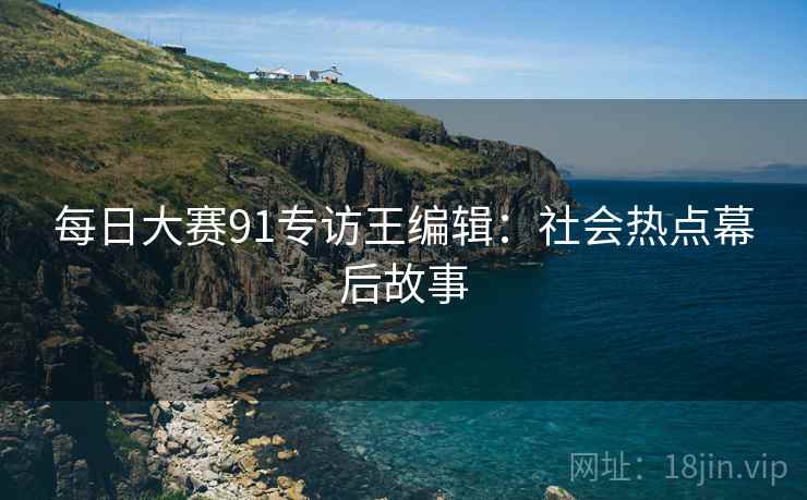 每日大赛91专访王编辑：社会热点幕后故事