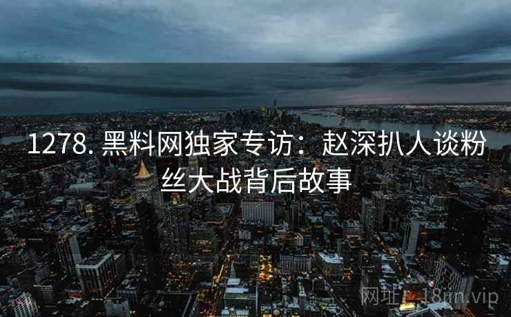 1278. 黑料网独家专访：赵深扒人谈粉丝大战背后故事