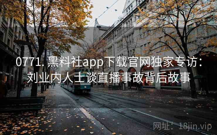 0771. 黑料社app下载官网独家专访：刘业内人士谈直播事故背后故事