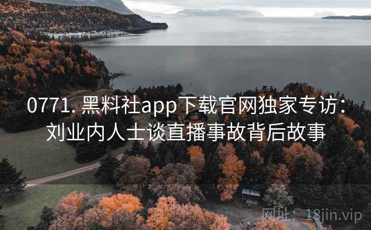 0771. 黑料社app下载官网独家专访：刘业内人士谈直播事故背后故事
