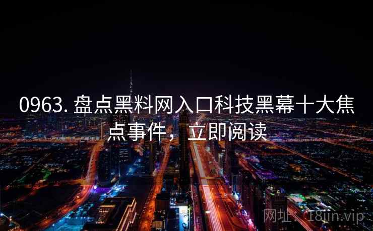0963. 盘点黑料网入口科技黑幕十大焦点事件，立即阅读