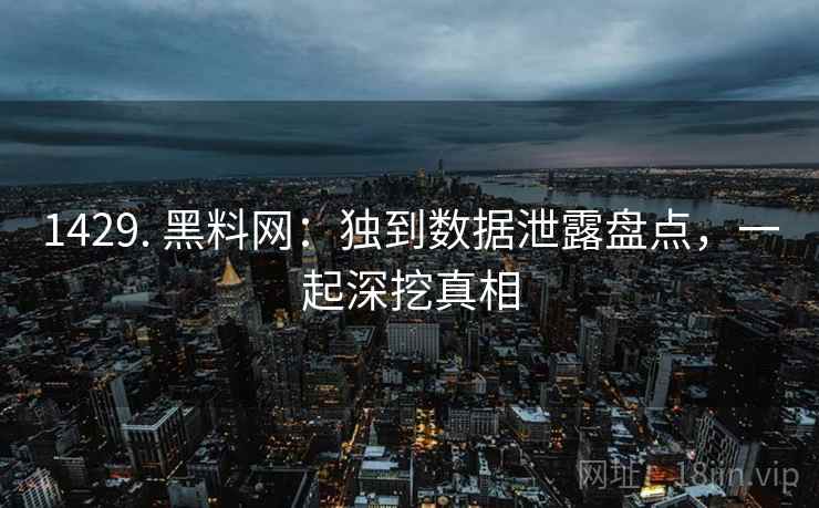 1429. 黑料网：独到数据泄露盘点，一起深挖真相