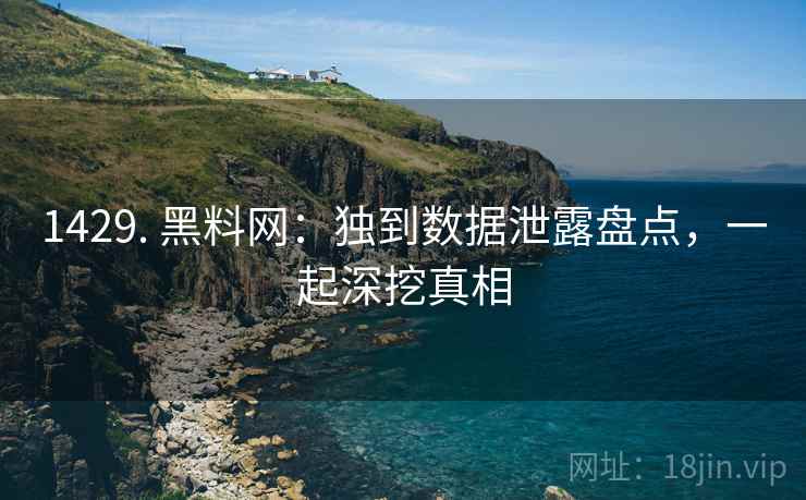 1429. 黑料网：独到数据泄露盘点，一起深挖真相