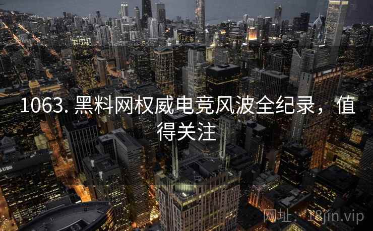 1063. 黑料网权威电竞风波全纪录，值得关注