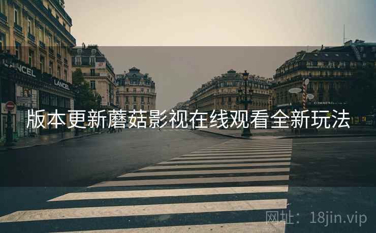 版本更新蘑菇影视在线观看全新玩法