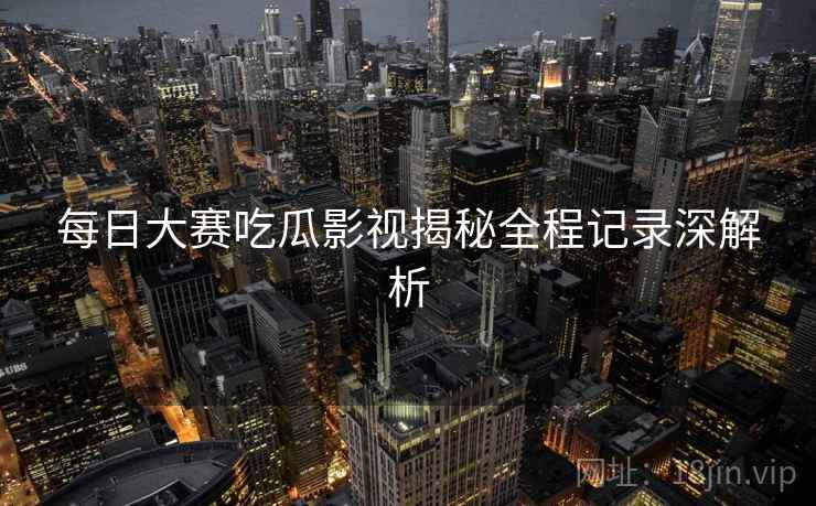 每日大赛吃瓜影视揭秘全程记录深解析