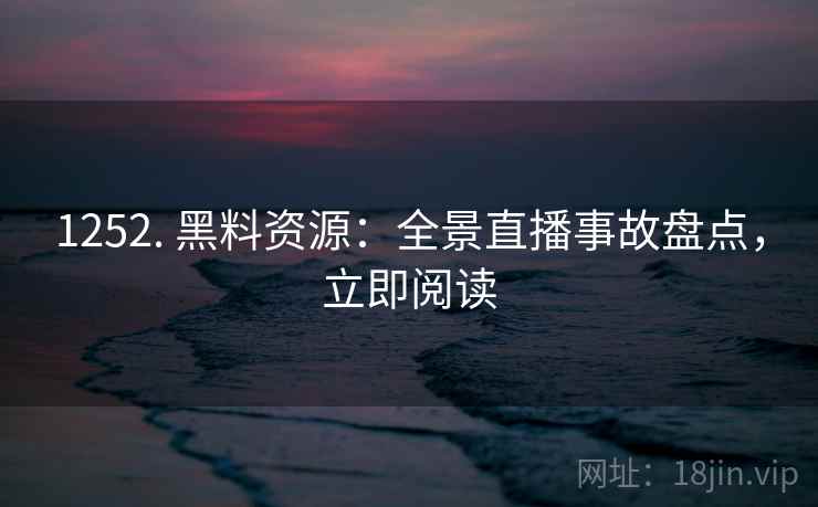 1252. 黑料资源：全景直播事故盘点，立即阅读