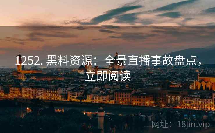 1252. 黑料资源：全景直播事故盘点，立即阅读
