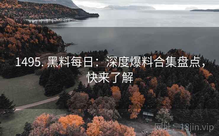 1495. 黑料每日：深度爆料合集盘点，快来了解