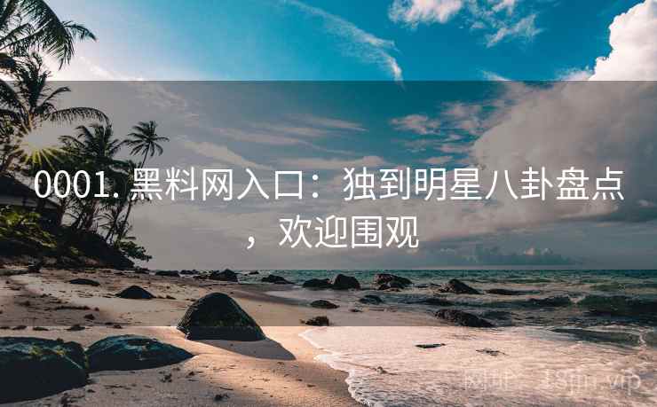 0001. 黑料网入口：独到明星八卦盘点，欢迎围观