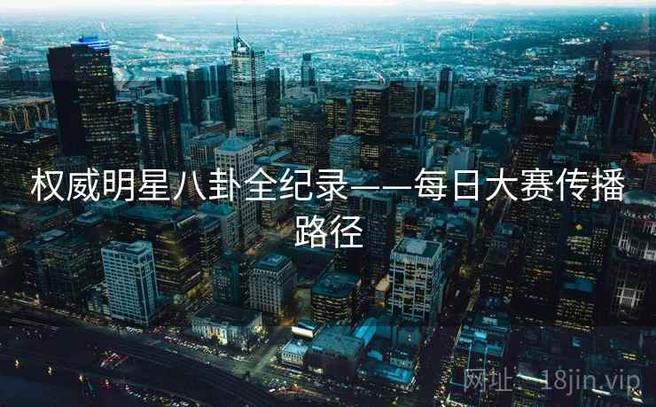 权威明星八卦全纪录——每日大赛传播路径