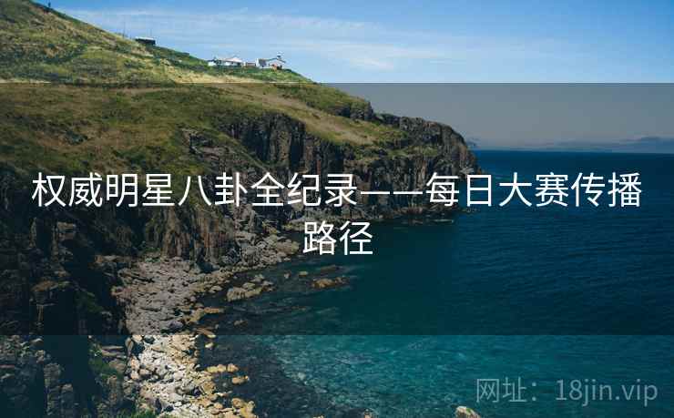 权威明星八卦全纪录——每日大赛传播路径
