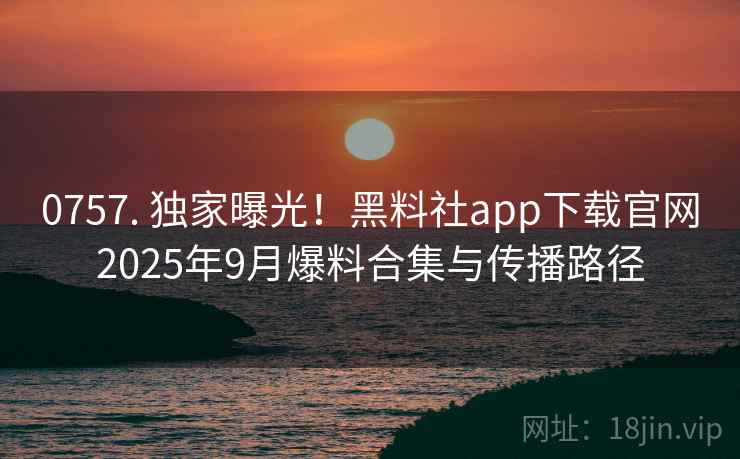 0757. 独家曝光！黑料社app下载官网2025年9月爆料合集与传播路径