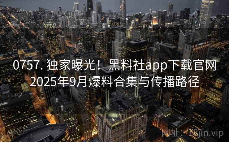 0757. 独家曝光！黑料社app下载官网2025年9月爆料合集与传播路径