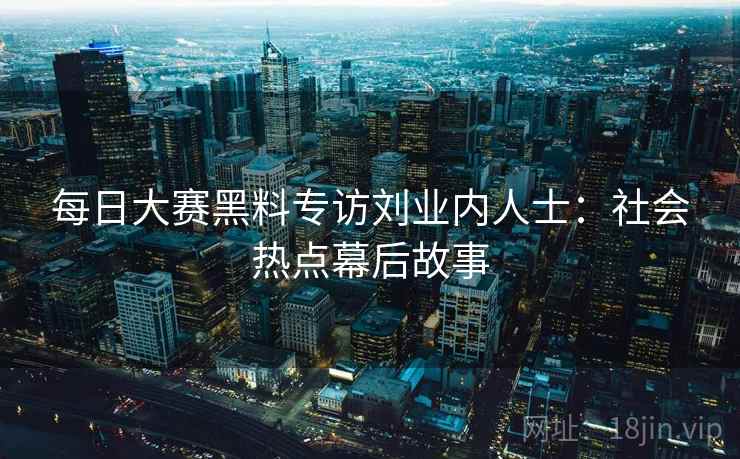 每日大赛黑料专访刘业内人士：社会热点幕后故事