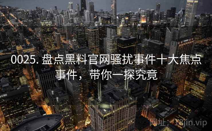 0025. 盘点黑料官网骚扰事件十大焦点事件，带你一探究竟