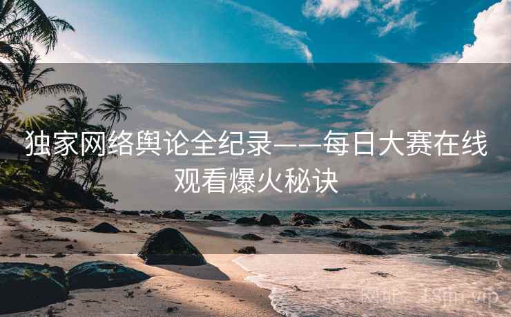 独家网络舆论全纪录——每日大赛在线观看爆火秘诀
