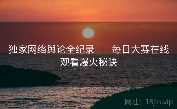 独家网络舆论全纪录——每日大赛在线观看爆火秘诀