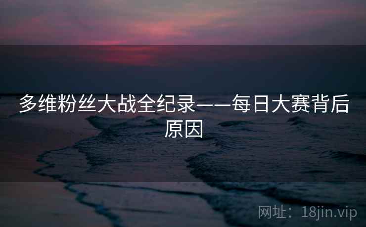 多维粉丝大战全纪录——每日大赛背后原因