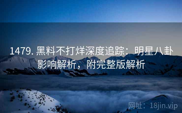 1479. 黑料不打烊深度追踪：明星八卦影响解析，附完整版解析