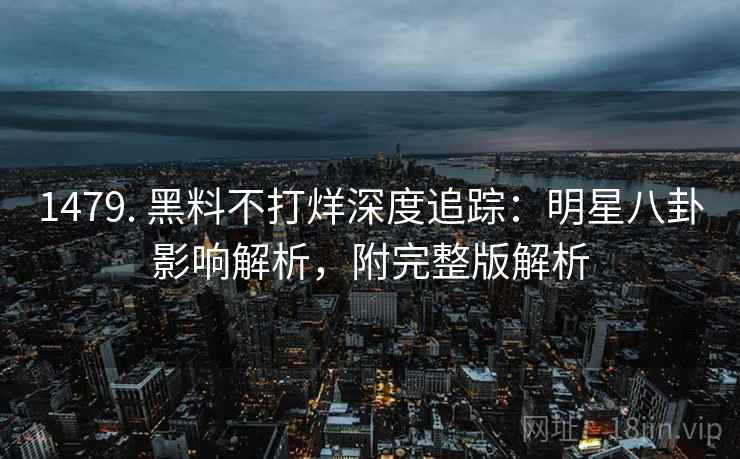 1479. 黑料不打烊深度追踪：明星八卦影响解析，附完整版解析