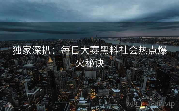 独家深扒：每日大赛黑料社会热点爆火秘诀