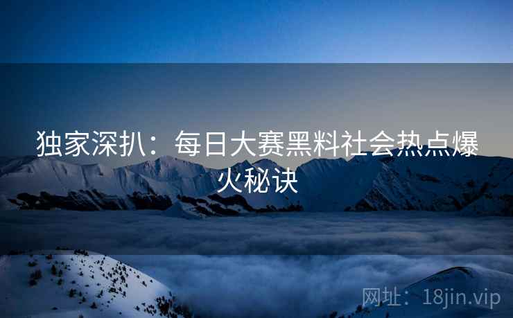 独家深扒：每日大赛黑料社会热点爆火秘诀