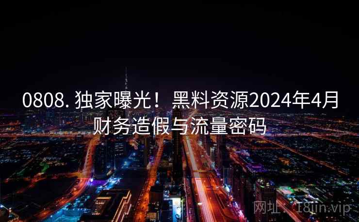 0808. 独家曝光！黑料资源2024年4月财务造假与流量密码