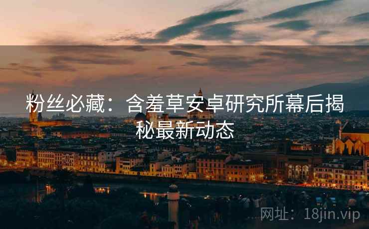 粉丝必藏：含羞草安卓研究所幕后揭秘最新动态