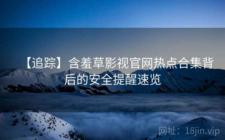 【追踪】含羞草影视官网热点合集背后的安全提醒速览