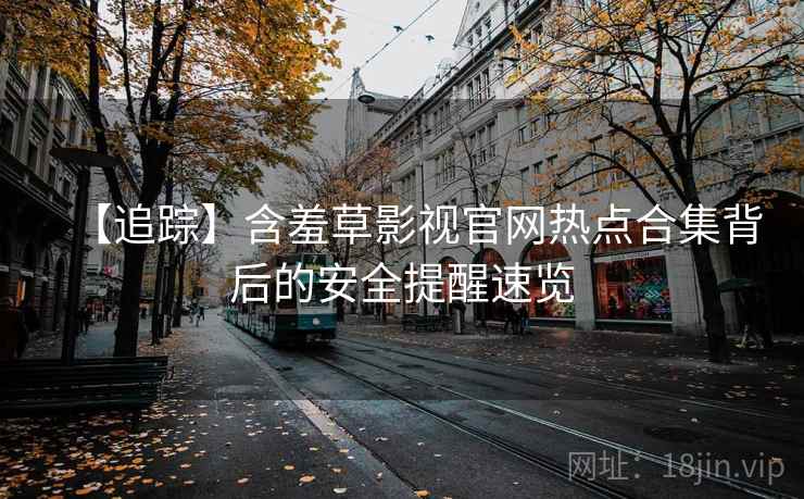 【追踪】含羞草影视官网热点合集背后的安全提醒速览