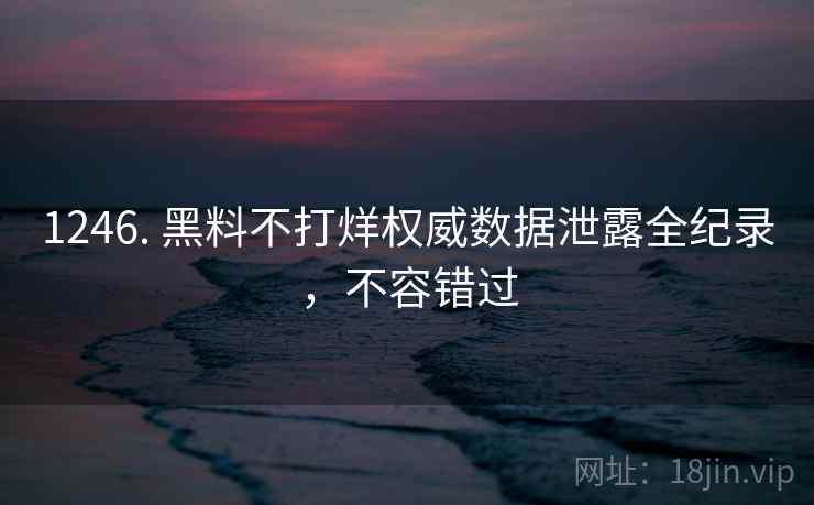 1246. 黑料不打烊权威数据泄露全纪录，不容错过